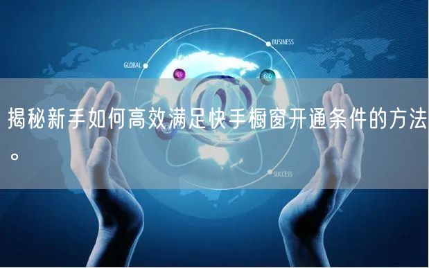 揭秘新手如何高效满足快手橱窗开通条件的方法。