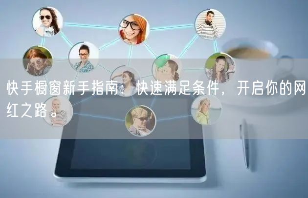 快手橱窗新手指南：快速满足条件，开启你的网红之路。