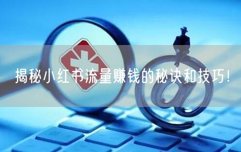 揭秘小红书流量赚钱的秘诀和技巧！