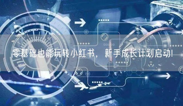 零基础也能玩转小红书，新手成长计划启动!