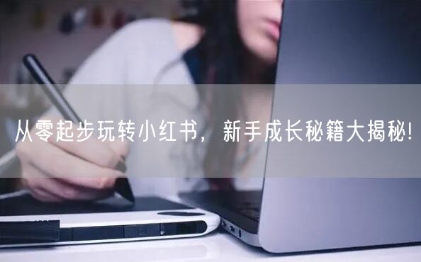 从零起步玩转小红书，新手成长秘籍大揭秘!