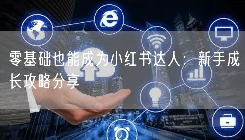 零基础也能成为小红书达人：新手成长攻略分享
