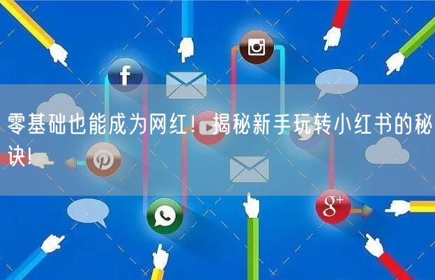 零基础也能成为网红！揭秘新手玩转小红书的秘诀!
