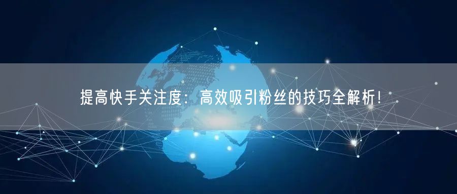 提高快手关注度：高效吸引粉丝的技巧全解析！