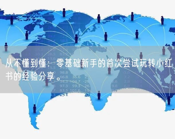 从不懂到懂：零基础新手的首次尝试玩转小红书的经验分享。