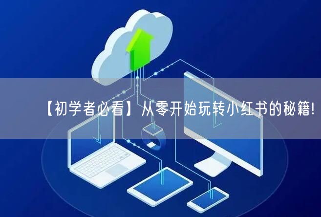 【初学者必看】从零开始玩转小红书的秘籍!