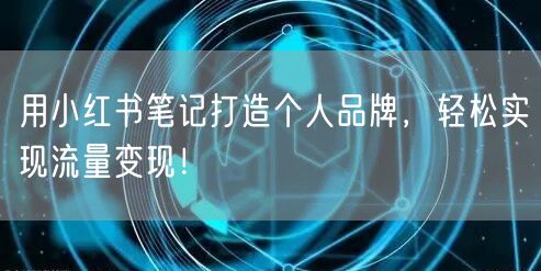 用小红书笔记打造个人品牌，轻松实现流量变现！