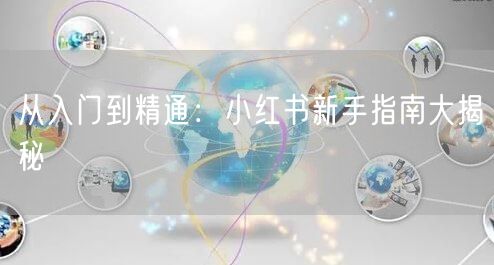 从入门到精通：小红书新手指南大揭秘