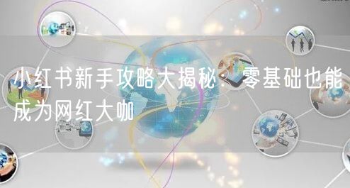 小红书新手攻略大揭秘：零基础也能成为网红大咖