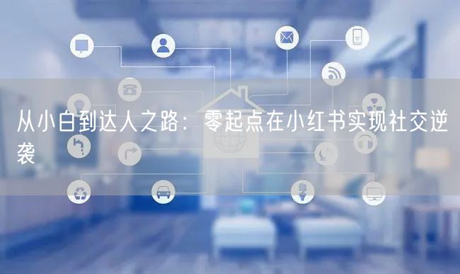从小白到达人之路：零起点在小红书实现社交逆袭