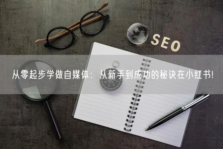 从零起步学做自媒体：从新手到成功的秘诀在小红书!