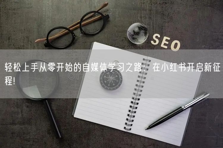 轻松上手从零开始的自媒体学习之路：在小红书开启新征程!