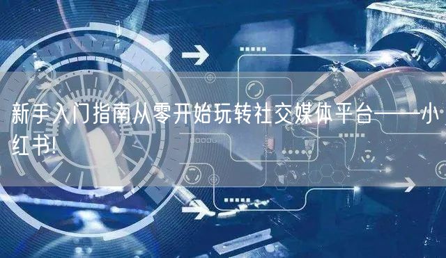 新手入门指南从零开始玩转社交媒体平台——小红书!