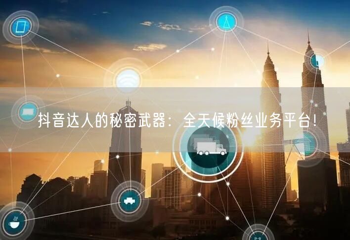 抖音达人的秘密武器：全天候粉丝业务平台！