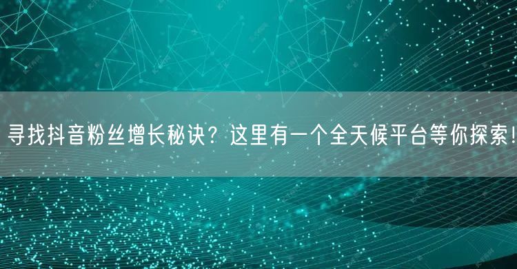 寻找抖音粉丝增长秘诀？这里有一个全天候平台等你探索！