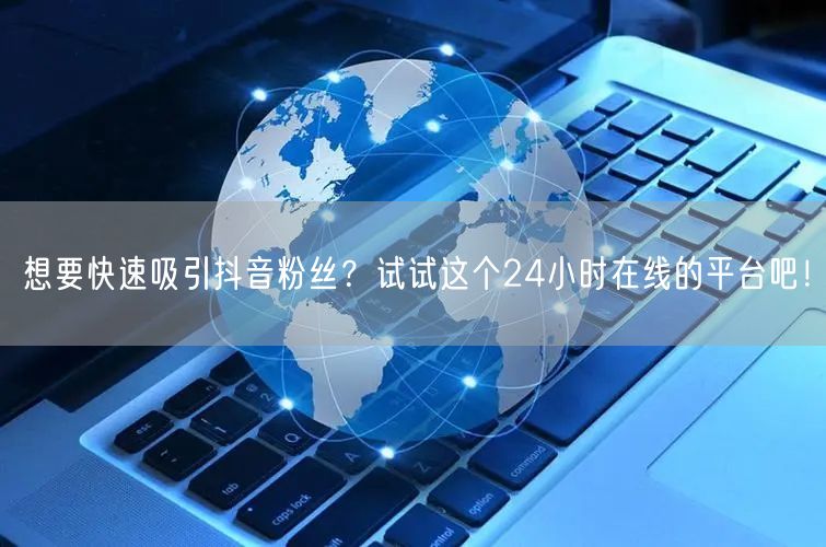 想要快速吸引抖音粉丝？试试这个24小时在线的平台吧！