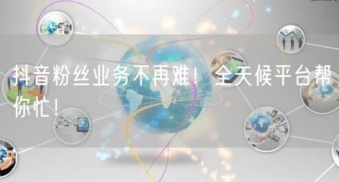 抖音粉丝业务不再难！全天候平台帮你忙！