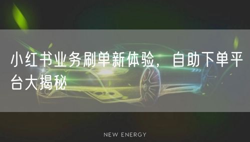 小红书业务刷单新体验，自助下单平台大揭秘