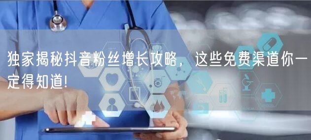 独家揭秘抖音粉丝增长攻略，这些免费渠道你一定得知道!