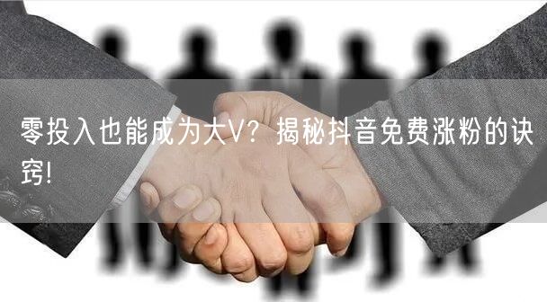 零投入也能成为大V？揭秘抖音免费涨粉的诀窍!