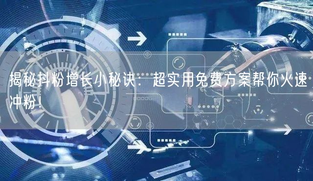 揭秘抖粉增长小秘诀：超实用免费方案帮你火速冲粉！