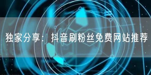 独家分享：抖音刷粉丝免费网站推荐