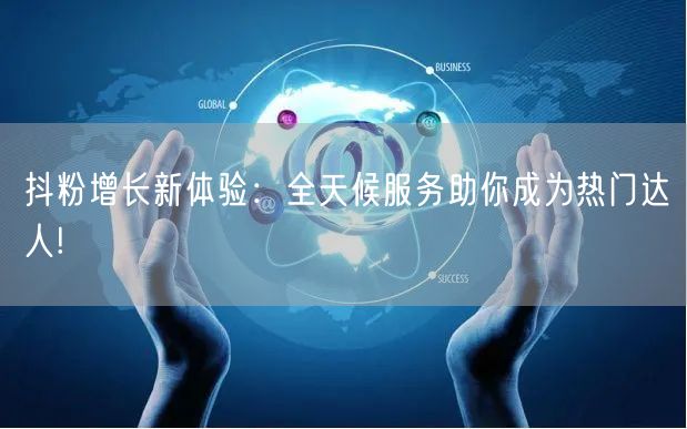 抖粉增长新体验：全天候服务助你成为热门达人!