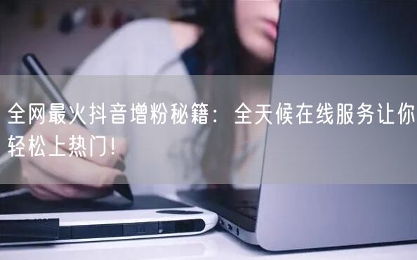 全网最火抖音增粉秘籍：全天候在线服务让你轻松上热门！