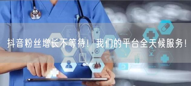 抖音粉丝增长不等待！我们的平台全天候服务！