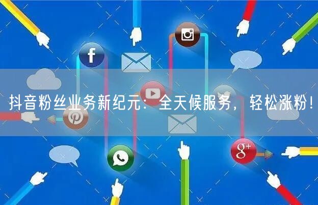 抖音粉丝业务新纪元：全天候服务，轻松涨粉！
