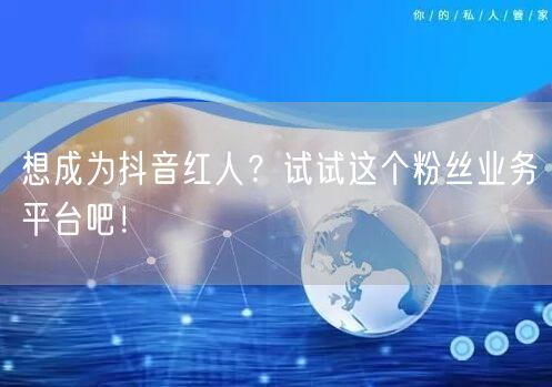 想成为抖音红人？试试这个粉丝业务平台吧！