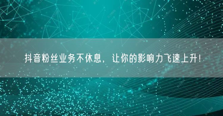 抖音粉丝业务不休息，让你的影响力飞速上升！