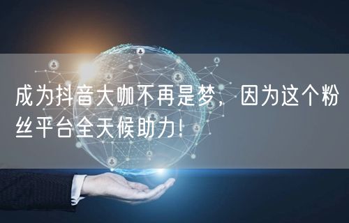 成为抖音大咖不再是梦，因为这个粉丝平台全天候助力！
