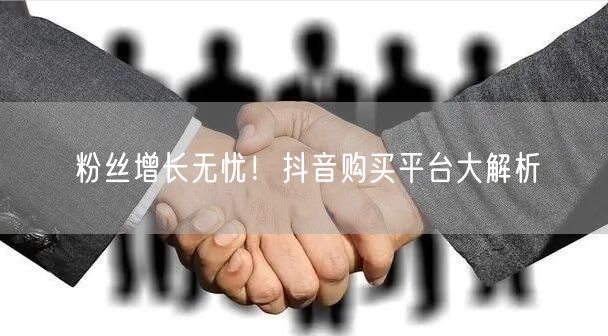 粉丝增长无忧！抖音购买平台大解析