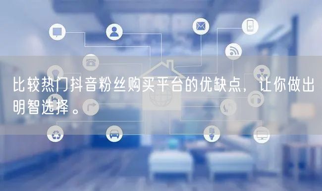 比较热门抖音粉丝购买平台的优缺点，让你做出明智选择。