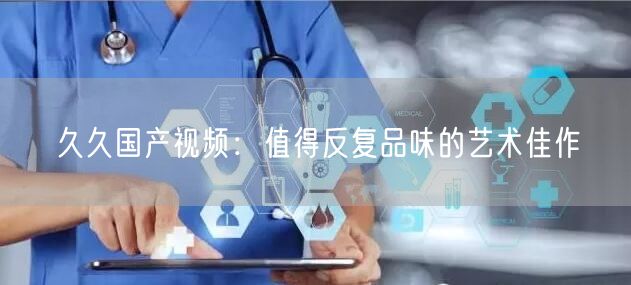 久久国产视频：值得反复品味的艺术佳作
