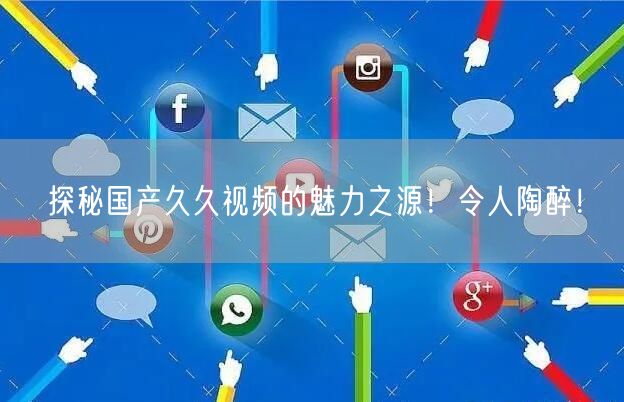 探秘国产久久视频的魅力之源！令人陶醉！
