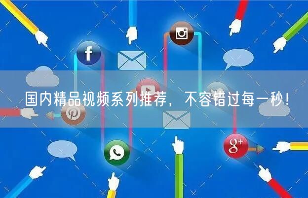 国内精品视频系列推荐，不容错过每一秒！