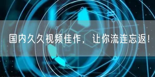 国内久久视频佳作，让你流连忘返！