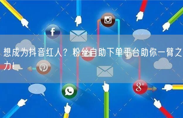 想成为抖音红人？粉丝自助下单平台助你一臂之力！